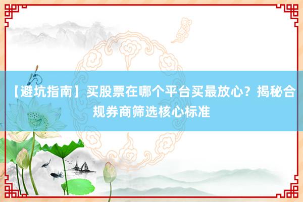【避坑指南】买股票在哪个平台买最放心?揭秘合规券商筛选核心标准