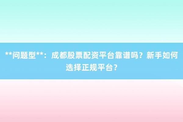 **问题型**：成都股票配资平台靠谱吗？新手如何选择正规平台？