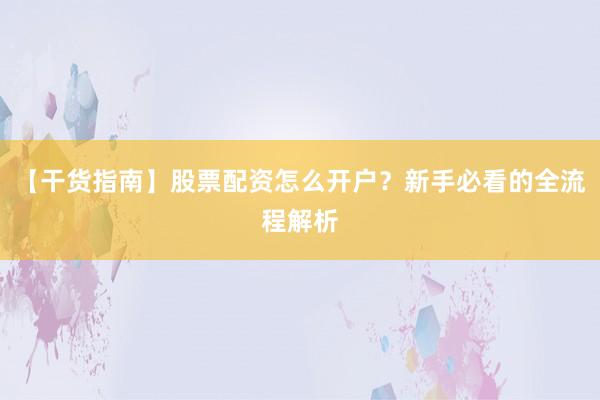 【干货指南】股票配资怎么开户？新手必看的全流程解析