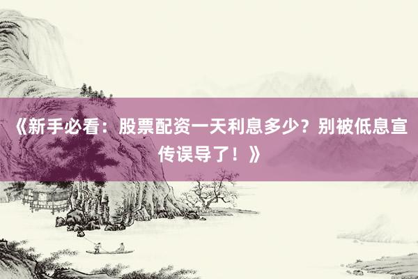 《新手必看：股票配资一天利息多少？别被低息宣传误导了！》