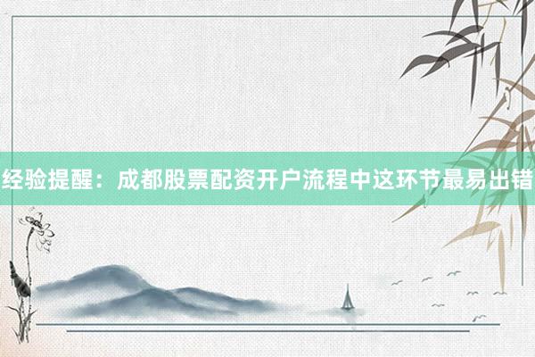 经验提醒：成都股票配资开户流程中这环节最易出错