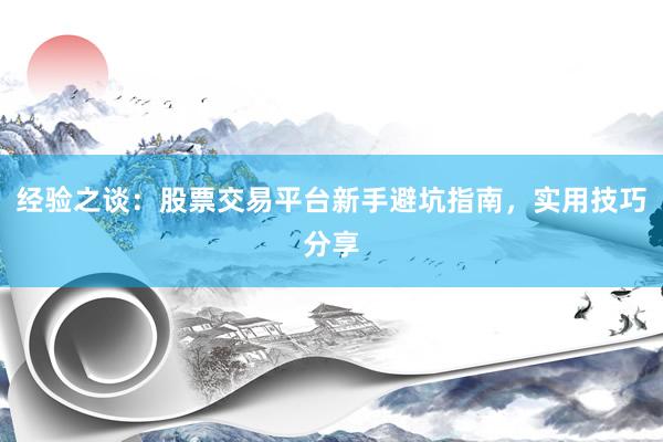 经验之谈：股票交易平台新手避坑指南，实用技巧分享