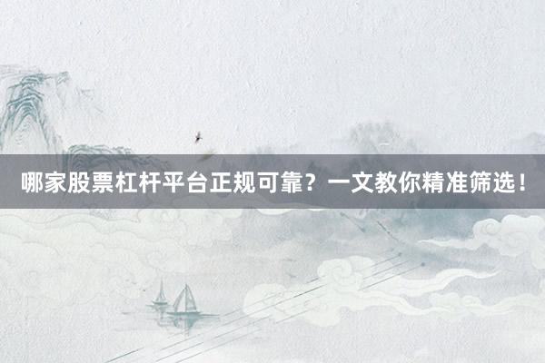 哪家股票杠杆平台正规可靠？一文教你精准筛选！