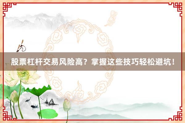 股票杠杆交易风险高？掌握这些技巧轻松避坑！