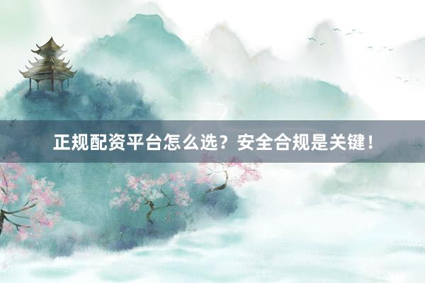 正规配资平台怎么选？安全合规是关键！