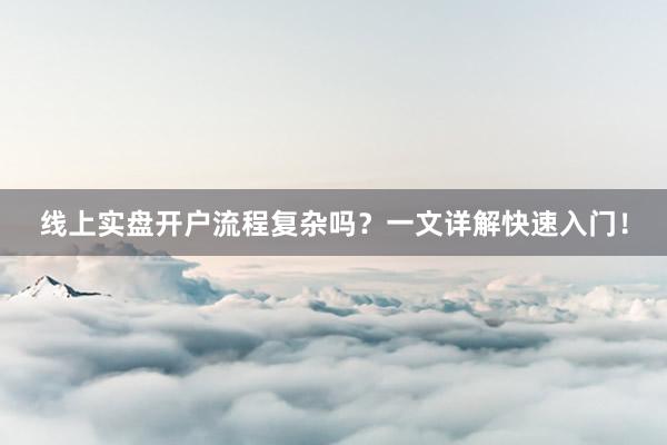 线上实盘开户流程复杂吗？一文详解快速入门！