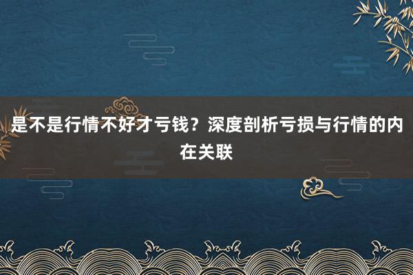 是不是行情不好才亏钱？深度剖析亏损与行情的内在关联