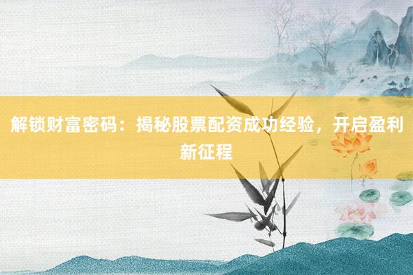 解锁财富密码：揭秘股票配资成功经验，开启盈利新征程
