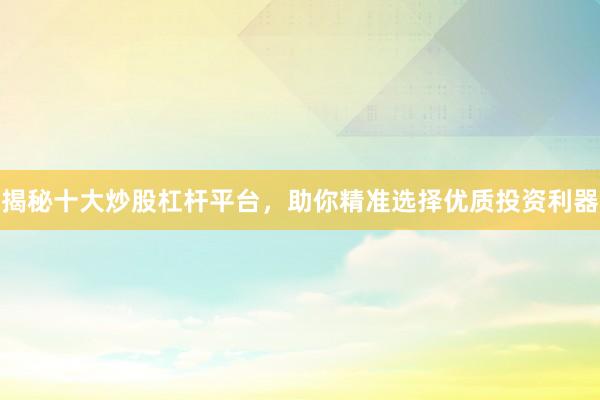 揭秘十大炒股杠杆平台,助你精准选择优质投资利器