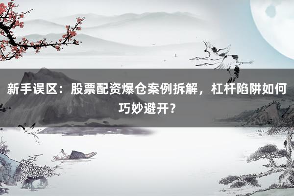 新手误区：股票配资爆仓案例拆解，杠杆陷阱如何巧妙避开？