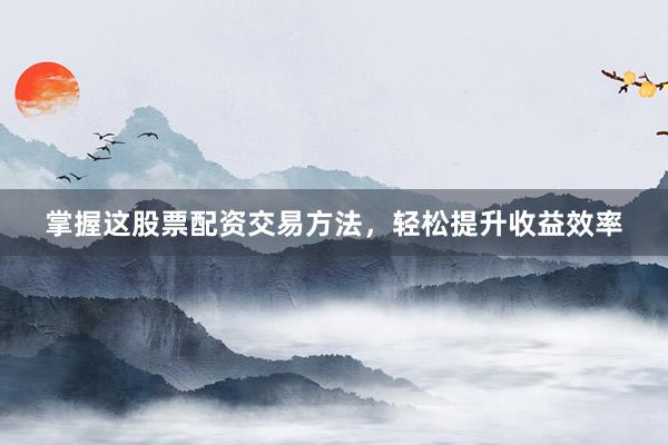 掌握这股票配资交易方法，轻松提升收益效率