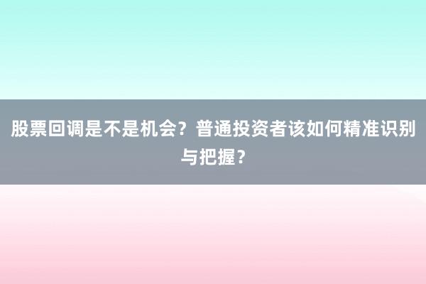 股票回调是不是机会？普通投资者该如何精准识别与把握？