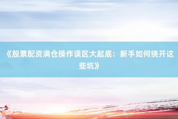 《股票配资满仓操作误区大起底:新手如何绕开这些坑》