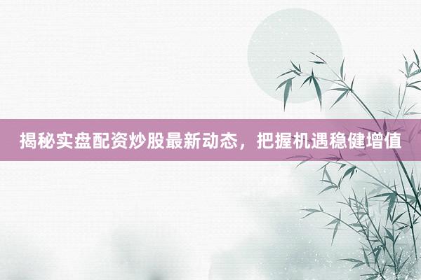 揭秘实盘配资炒股最新动态，把握机遇稳健增值