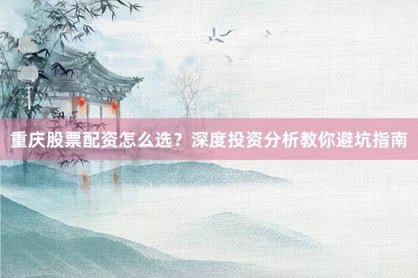 重庆股票配资怎么选？深度投资分析教你避坑指南