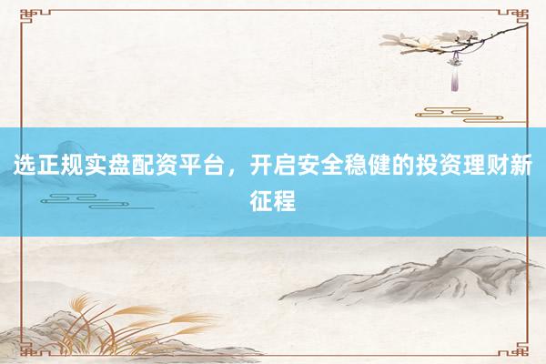 选正规实盘配资平台,开启安全稳健的投资理财新征程