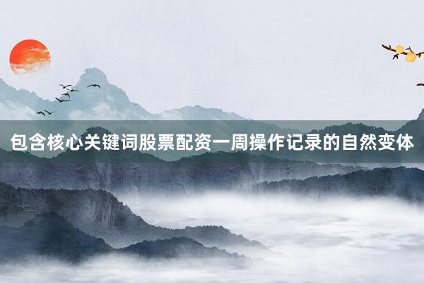 包含核心关键词股票配资一周操作记录的自然变体