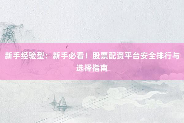 新手经验型：新手必看！股票配资平台安全排行与选择指南