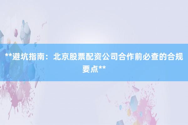 **避坑指南：北京股票配资公司合作前必查的合规要点**