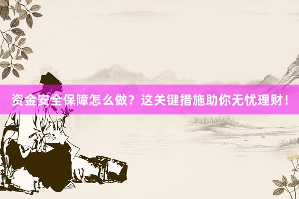 资金安全保障怎么做？这关键措施助你无忧理财！