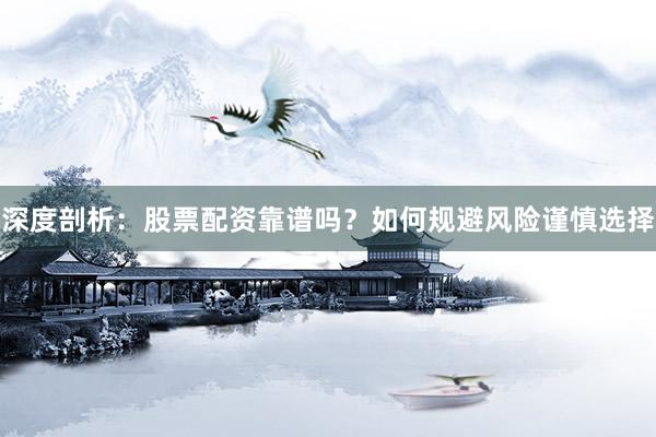 深度剖析：股票配资靠谱吗？如何规避风险谨慎选择