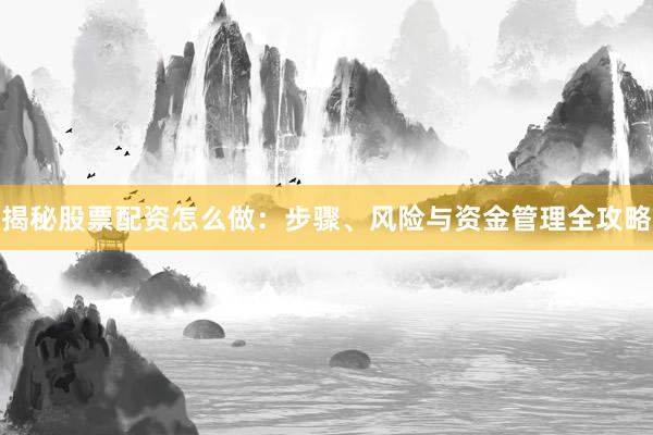 揭秘股票配资怎么做：步骤、风险与资金管理全攻略