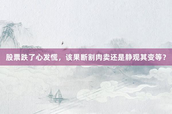 股票跌了心发慌，该果断割肉卖还是静观其变等？
