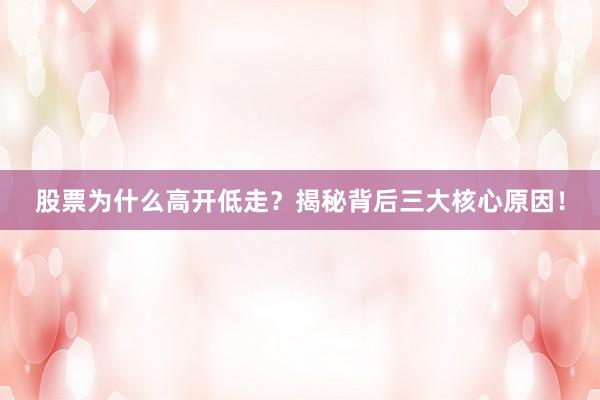 股票为什么高开低走？揭秘背后三大核心原因！