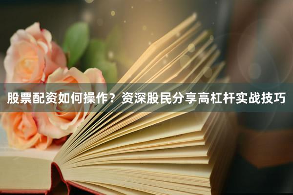股票配资如何操作?资深股民分享高杠杆实战技巧