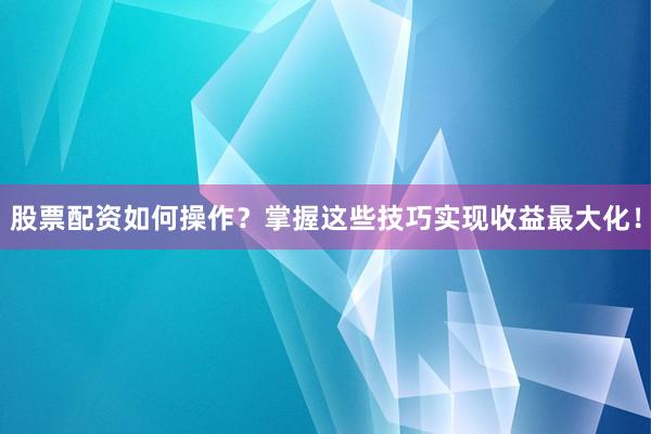 股票配资如何操作？掌握这些技巧实现收益最大化！