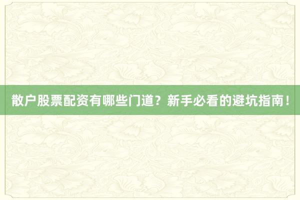 散户股票配资有哪些门道？新手必看的避坑指南！