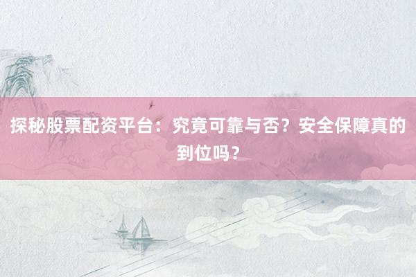 探秘股票配资平台：究竟可靠与否？安全保障真的到位吗？