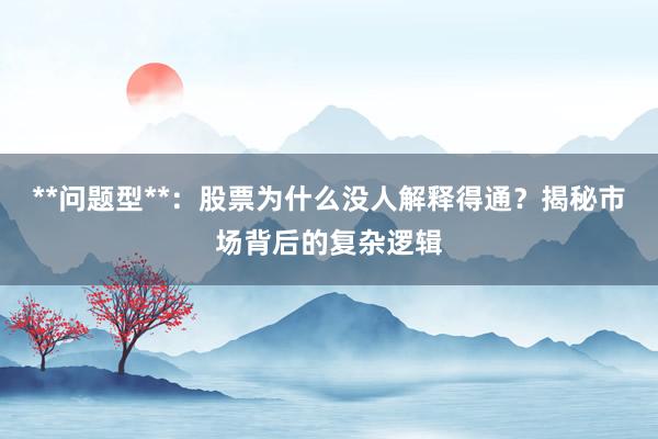 **问题型**：股票为什么没人解释得通？揭秘市场背后的复杂逻辑