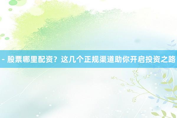 - 股票哪里配资？这几个正规渠道助你开启投资之路