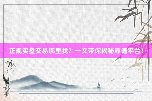 正规实盘交易哪里找？一文带你揭秘靠谱平台！