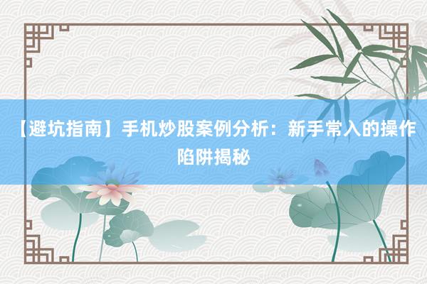 【避坑指南】手机炒股案例分析：新手常入的操作陷阱揭秘
