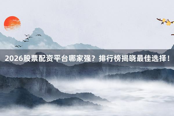 2026股票配资平台哪家强？排行榜揭晓最佳选择！