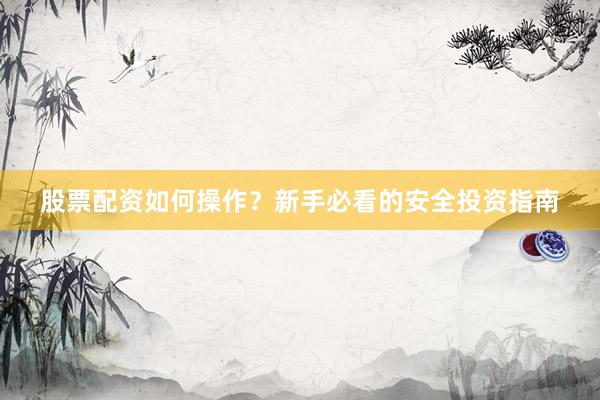 股票配资如何操作？新手必看的安全投资指南