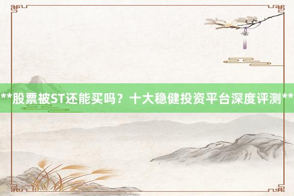 **股票被ST还能买吗？十大稳健投资平台深度评测**