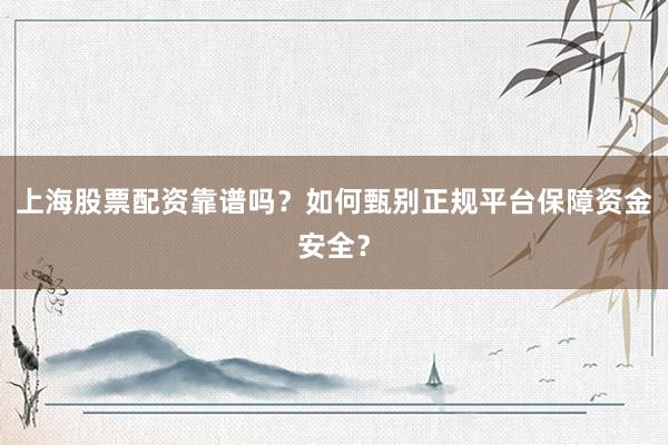 上海股票配资靠谱吗?如何甄别正规平台保障资金安全?