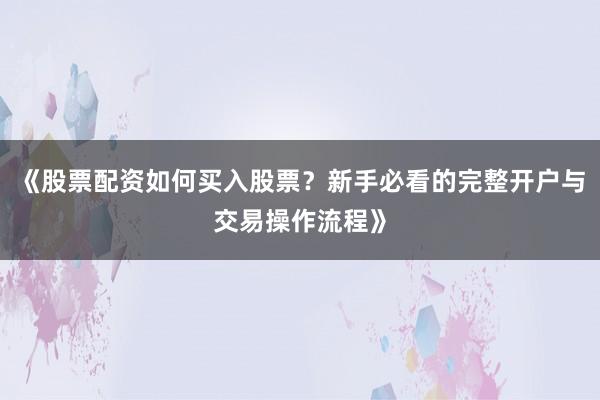 《股票配资如何买入股票?新手必看的完整开户与交易操作流程》