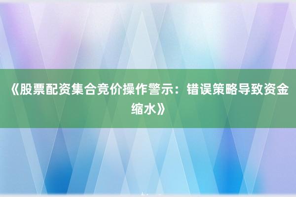 《股票配资集合竞价操作警示:错误策略导致资金缩水》