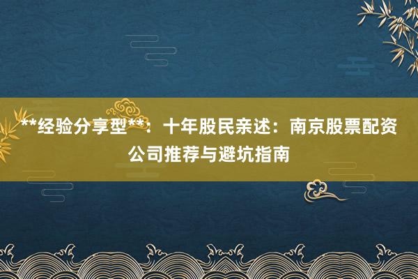 **经验分享型**:十年股民亲述:南京股票配资公司推荐与避坑指南