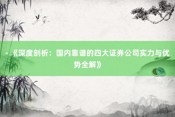 - 《深度剖析:国内靠谱的四大证券公司实力与优势全解》