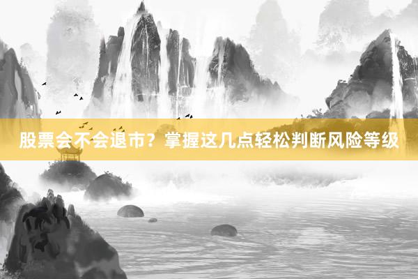 股票会不会退市?掌握这几点轻松判断风险等级