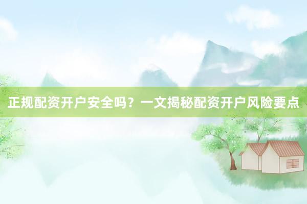 正规配资开户安全吗?一文揭秘配资开户风险要点