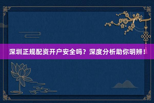深圳正规配资开户安全吗?深度分析助你明辨!