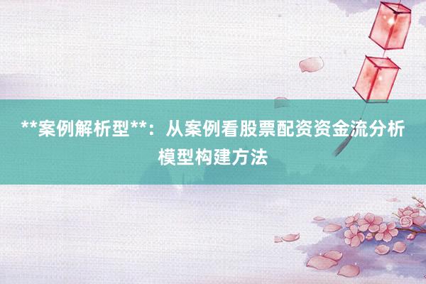 **案例解析型**：从案例看股票配资资金流分析模型构建方法