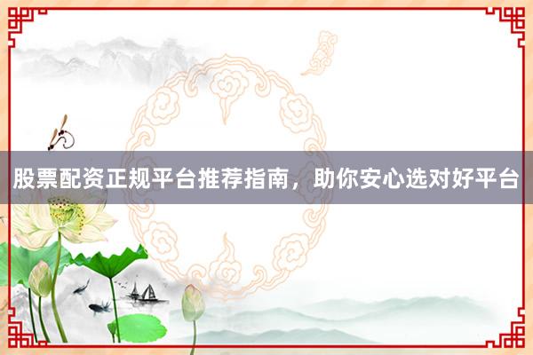 股票配资正规平台推荐指南，助你安心选对好平台