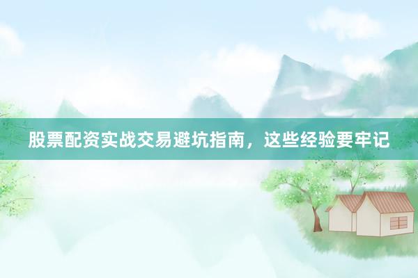股票配资实战交易避坑指南，这些经验要牢记